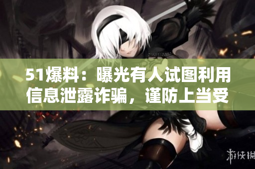 51爆料：曝光有人试图利用信息泄露诈骗，谨防上当受骗