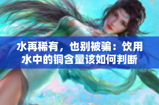 水再稀有，也别被骗：饮用水中的铜含量该如何判断