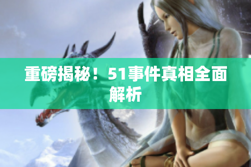 重磅揭秘！51事件真相全面解析