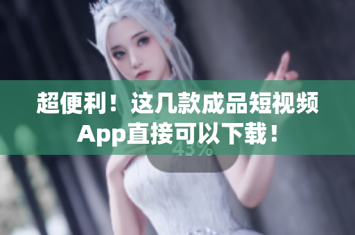 超便利！这几款成品短视频App直接可以下载！
