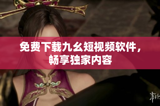 免费下载九幺短视频软件，畅享独家内容