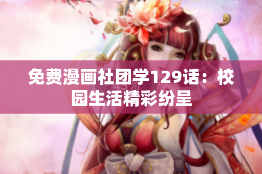 免费漫画社团学129话：校园生活精彩纷呈
