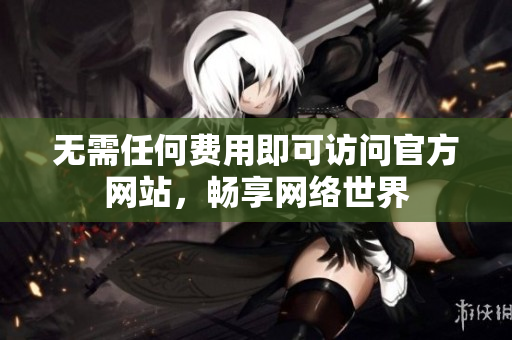 无需任何费用即可访问官方网站，畅享网络世界