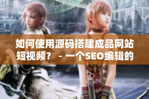 如何使用源码搭建成品网站短视频？ - 一个SEO编辑的指南