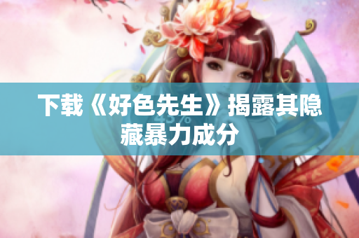 下载《好色先生》揭露其隐藏暴力成分