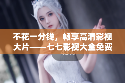不花一分钱，畅享高清影视大片——七七影视大全免费在线观看