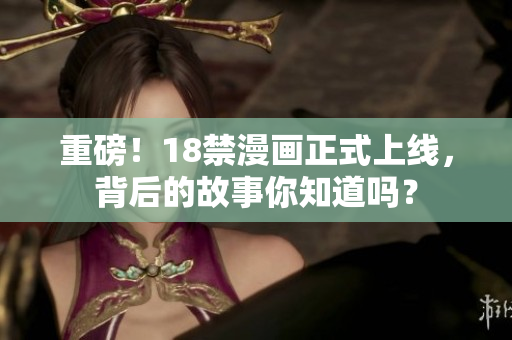 重磅！18禁漫画正式上线，背后的故事你知道吗？