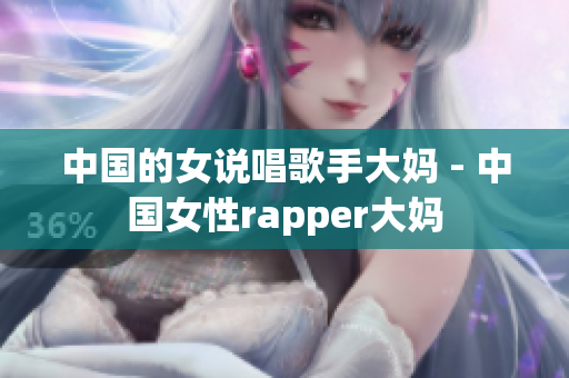 中国的女说唱歌手大妈 - 中国女性rapper大妈
