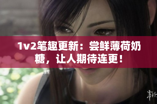 1v2笔趣更新：尝鲜薄荷奶糖，让人期待连更！