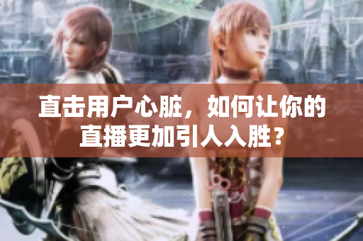 直击用户心脏，如何让你的直播更加引人入胜？