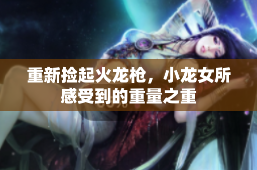 重新捡起火龙枪，小龙女所感受到的重量之重