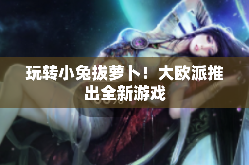 玩转小兔拔萝卜！大欧派推出全新游戏