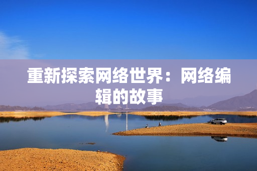 重新探索网络世界：网络编辑的故事