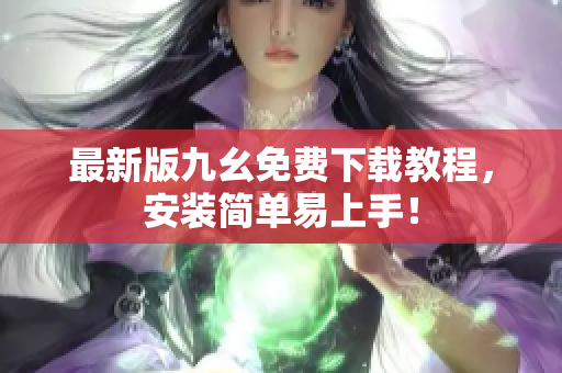 最新版九幺免费下载教程，安装简单易上手！