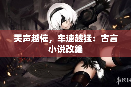 哭声越催，车速越猛：古言小说改编