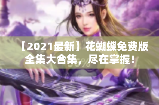 【2021最新】花蝴蝶免费版全集大合集，尽在掌握！