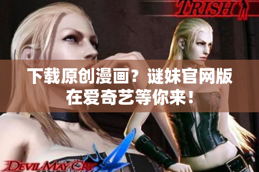 下载原创漫画？谜妹官网版在爱奇艺等你来！