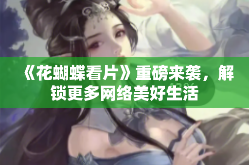 《花蝴蝶看片》重磅来袭，解锁更多网络美好生活