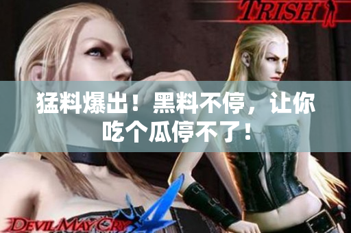 猛料爆出！黑料不停，让你吃个瓜停不了！