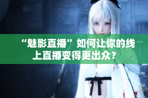 “魅影直播”如何让你的线上直播变得更出众？
