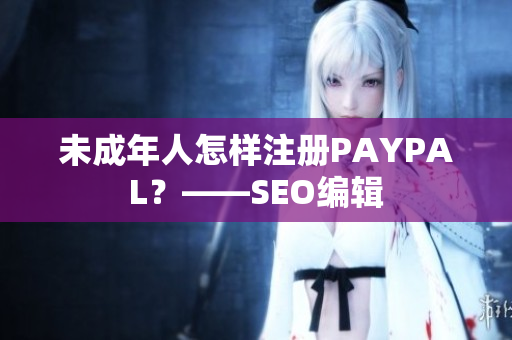 未成年人怎样注册PAYPAL？——SEO编辑