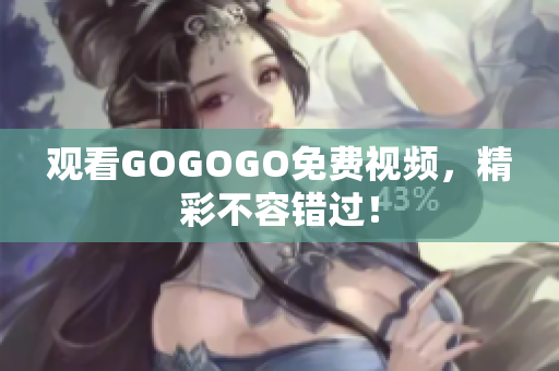 观看GOGOGO免费视频，精彩不容错过！