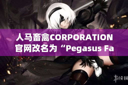 人马畜禽CORPORATION官网改名为“Pegasus Farming”