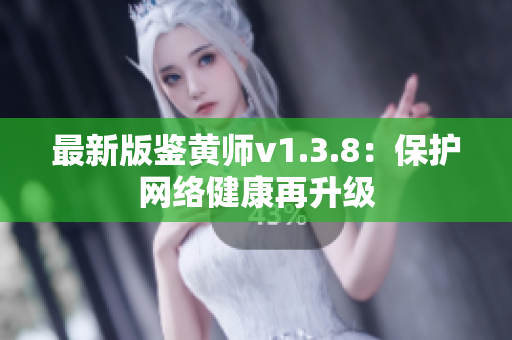 最新版鉴黄师v1.3.8：保护网络健康再升级