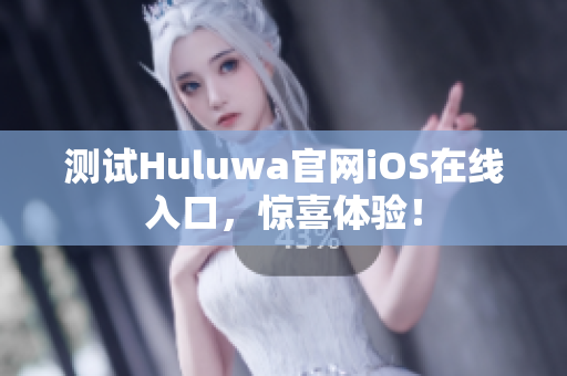 测试Huluwa官网iOS在线入口，惊喜体验！