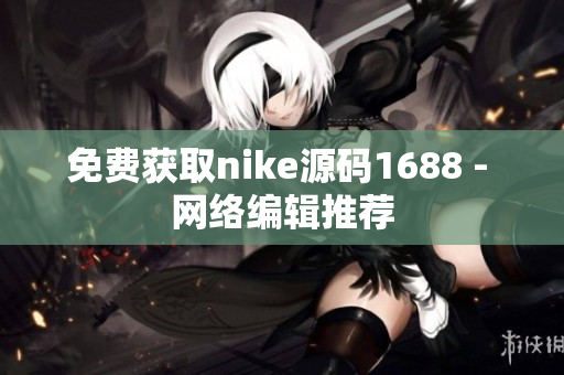 免费获取nike源码1688 - 网络编辑推荐