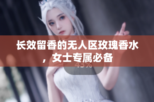 长效留香的无人区玫瑰香水，女士专属必备