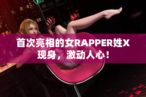 首次亮相的女RAPPER姓X现身，激动人心！