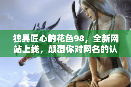独具匠心的花色98，全新网站上线，颠覆你对网名的认知