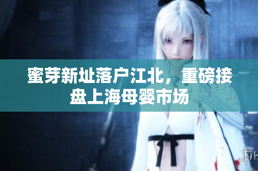 蜜芽新址落户江北，重磅接盘上海母婴市场