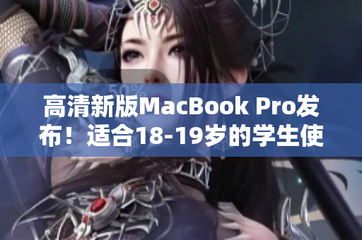 高清新版MacBook Pro发布！适合18-19岁的学生使用
