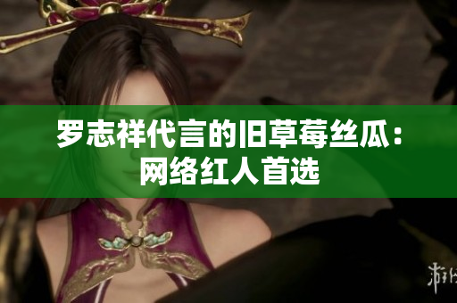 罗志祥代言的旧草莓丝瓜：网络红人首选