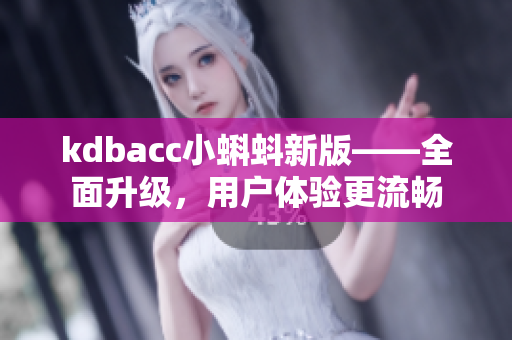 kdbacc小蝌蚪新版——全面升级，用户体验更流畅