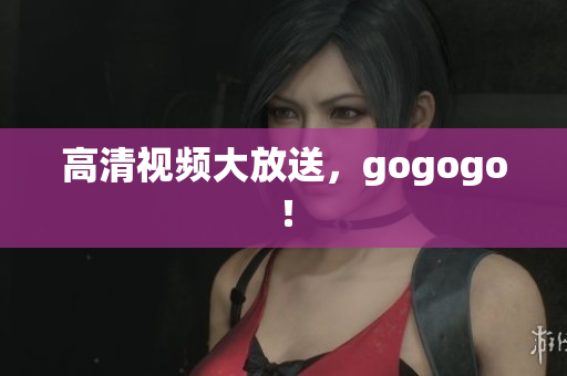 高清视频大放送，gogogo！