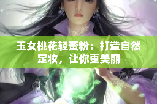 玉女桃花轻蜜粉：打造自然定妆，让你更美丽