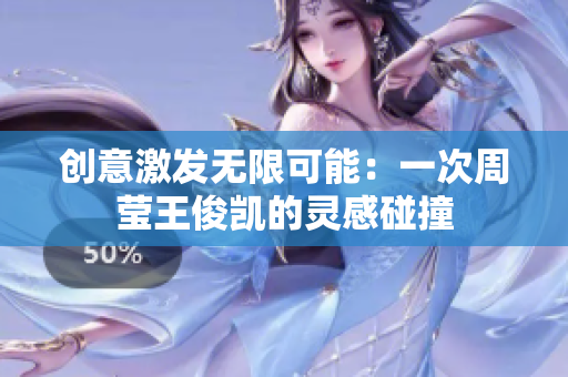 创意激发无限可能：一次周莹王俊凯的灵感碰撞