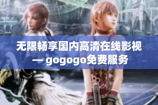 无限畅享国内高清在线影视 — gogogo免费服务