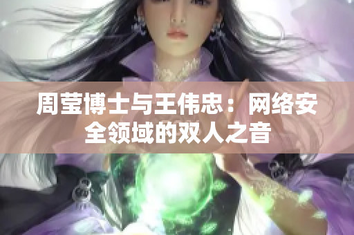 周莹博士与王伟忠：网络安全领域的双人之音