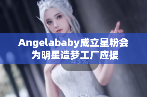 Angelababy成立星粉会 为明星造梦工厂应援