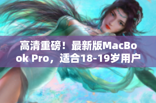 高清重磅！最新版MacBook Pro，适合18-19岁用户！
