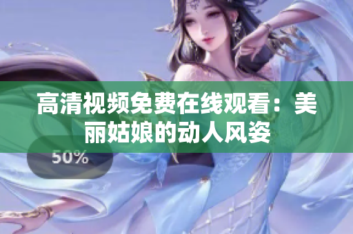 高清视频免费在线观看：美丽姑娘的动人风姿