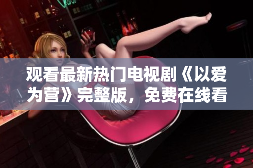 观看最新热门电视剧《以爱为营》完整版，免费在线看！