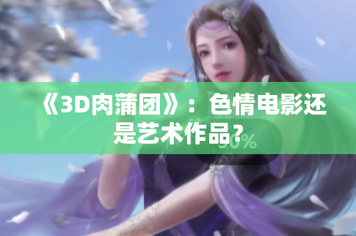 《3D肉蒲团》：色情电影还是艺术作品？
