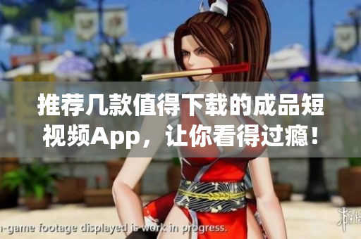 推荐几款值得下载的成品短视频App，让你看得过瘾！