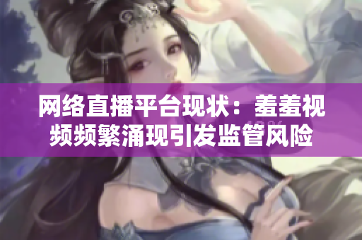 网络直播平台现状：羞羞视频频繁涌现引发监管风险