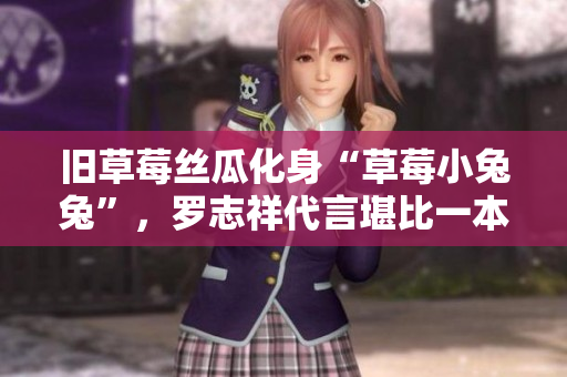 旧草莓丝瓜化身“草莓小兔兔”，罗志祥代言堪比一本养生书